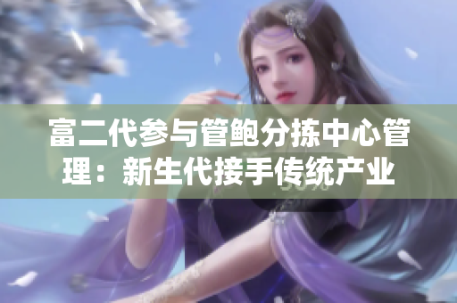 富二代参与管鲍分拣中心管理：新生代接手传统产业