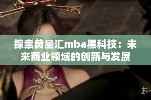 探索黄品汇mba黑科技：未来商业领域的创新与发展