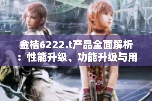 金桔6222.t产品全面解析：性能升级、功能升级与用户体验全方位升级