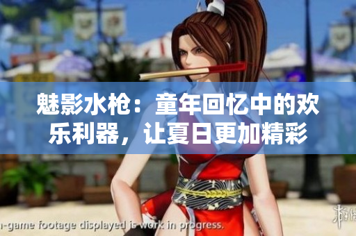 魅影水枪：童年回忆中的欢乐利器，让夏日更加精彩