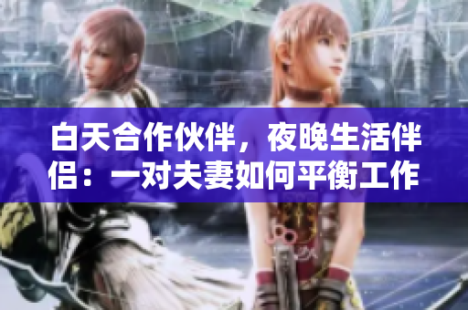 白天合作伙伴，夜晚生活伴侣：一对夫妻如何平衡工作与生活？