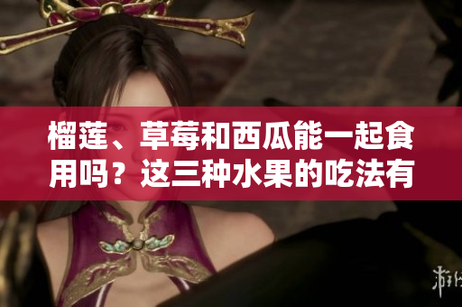 榴莲、草莓和西瓜能一起食用吗？这三种水果的吃法有哪些需要注意的地方？