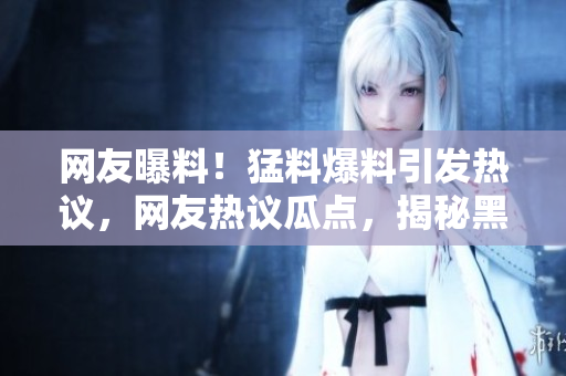 网友曝料！猛料爆料引发热议，网友热议瓜点，揭秘黑料！