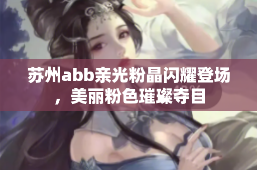 苏州abb亲光粉晶闪耀登场，美丽粉色璀璨夺目