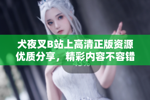 犬夜叉B站上高清正版资源优质分享，精彩内容不容错过