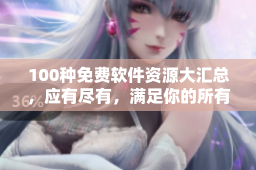 100种免费软件资源大汇总，应有尽有，满足你的所有需求