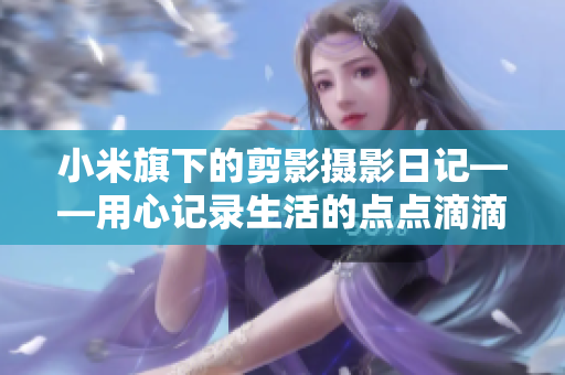 小米旗下的剪影摄影日记——用心记录生活的点点滴滴