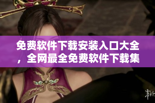 免费软件下载安装入口大全，全网最全免费软件下载集合