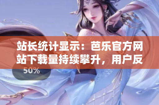站长统计显示：芭乐官方网站下载量持续攀升，用户反馈良好。