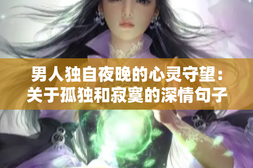 男人独自夜晚的心灵守望：关于孤独和寂寞的深情句子