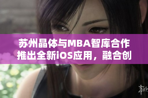 苏州晶体与MBA智库合作推出全新iOS应用，融合创新科技与商业智慧，助力用户实现商业目标
