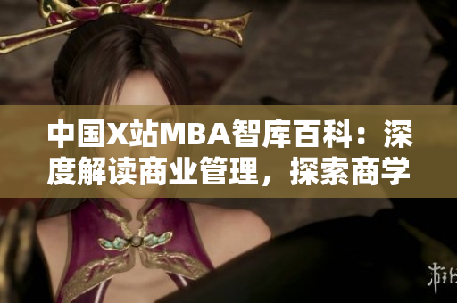 中国X站MBA智库百科：深度解读商业管理，探索商学领域新视角