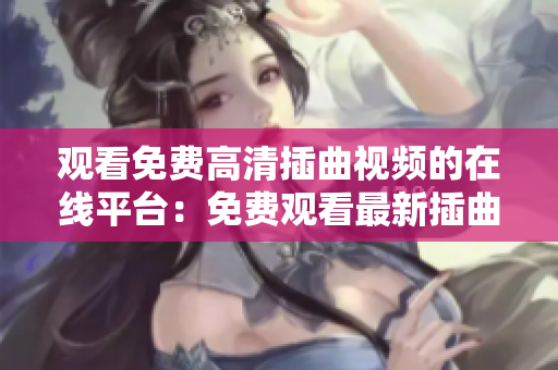 观看免费高清插曲视频的在线平台：免费观看最新插曲视频！