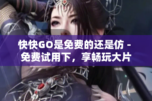 快快GO是免费的还是仿 - 免费试用下，享畅玩大片