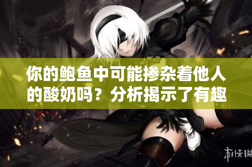 你的鲍鱼中可能掺杂着他人的酸奶吗？分析揭示了有趣而引人深思的迹象