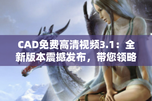 CAD免费高清视频3.1：全新版本震撼发布，带您领略最新的设计技术！