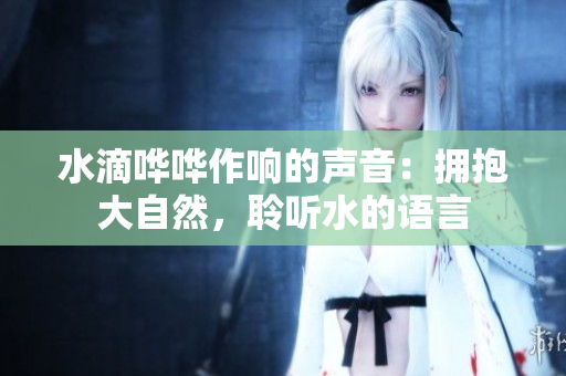 水滴哗哗作响的声音：拥抱大自然，聆听水的语言