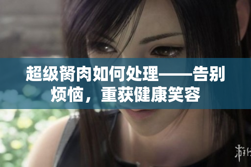 超级胬肉如何处理——告别烦恼，重获健康笑容