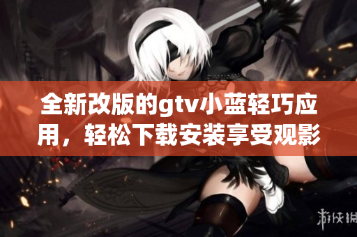 全新改版的gtv小蓝轻巧应用，轻松下载安装享受观影乐趣