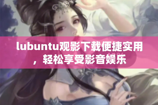 lubuntu观影下载便捷实用，轻松享受影音娱乐