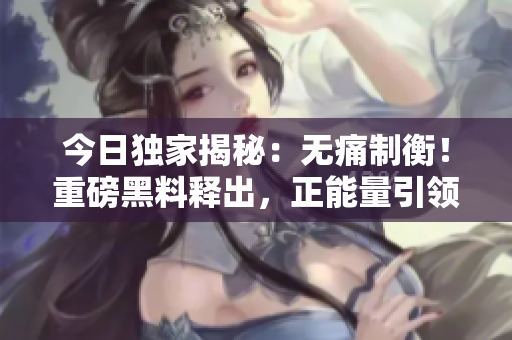 今日独家揭秘：无痛制衡！重磅黑料释出，正能量引领舆论势能