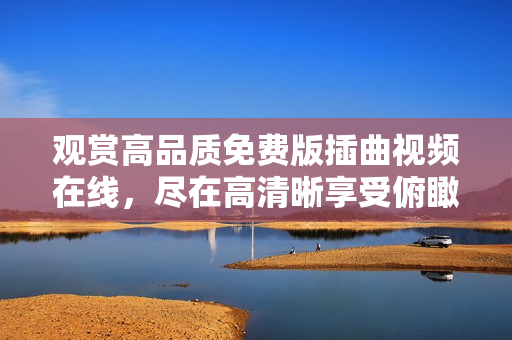 观赏高品质免费版插曲视频在线，尽在高清晰享受俯瞰