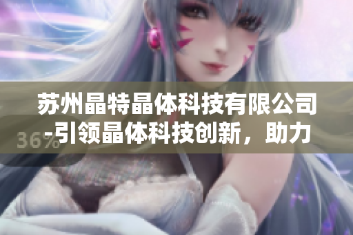 苏州晶特晶体科技有限公司-引领晶体科技创新，助力行业发展