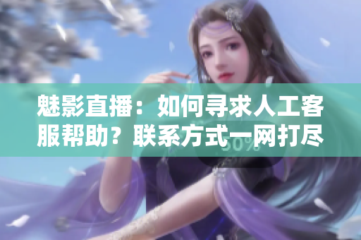魅影直播：如何寻求人工客服帮助？联系方式一网打尽