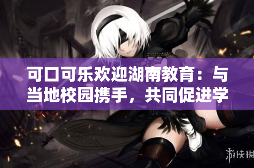可口可乐欢迎湖南教育：与当地校园携手，共同促进学生健康成长
