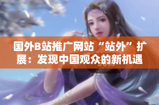 国外B站推广网站“站外”扩展：发现中国观众的新机遇