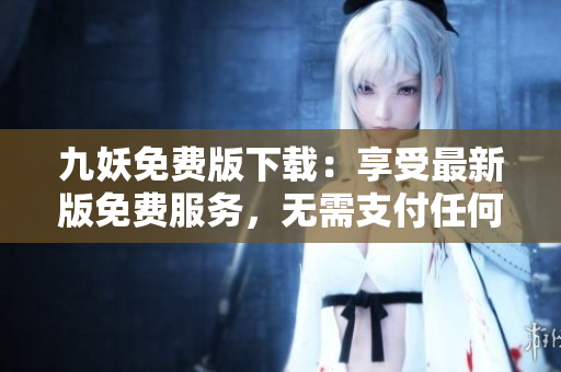 九妖免费版下载：享受最新版免费服务，无需支付任何费用，尽情畅玩