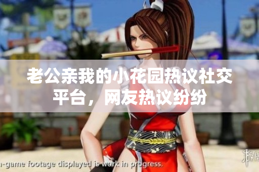 老公亲我的小花园热议社交平台，网友热议纷纷