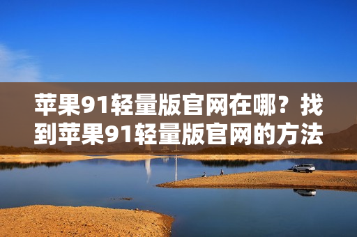 苹果91轻量版官网在哪？找到苹果91轻量版官网的方法