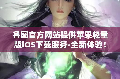 鲁图官方网站提供苹果轻量版iOS下载服务-全新体验！