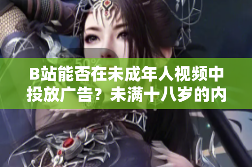 B站能否在未成年人视频中投放广告？未满十八岁的内容创作者是否能够接受广告合作？