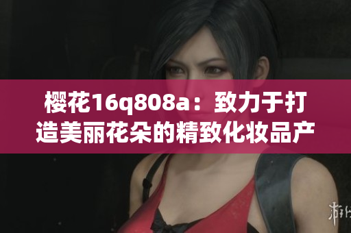 樱花16q808a：致力于打造美丽花朵的精致化妆品产品
