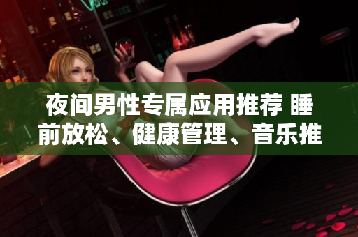 夜间男性专属应用推荐 睡前放松、健康管理、音乐推荐，让你的夜晚更精彩