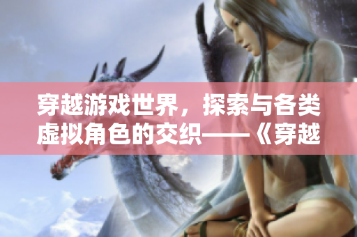 穿越游戏世界，探索与各类虚拟角色的交织——《穿越游戏，结识各色虚拟NPC》