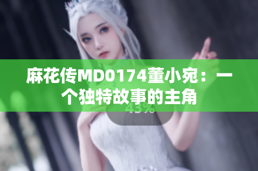 麻花传MD0174董小宛：一个独特故事的主角
