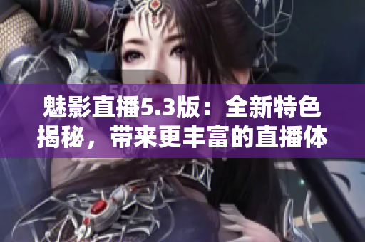 魅影直播5.3版：全新特色揭秘，带来更丰富的直播体验