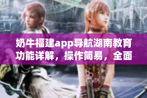 奶牛福建app导航湖南教育功能详解，操作简易，全面解读