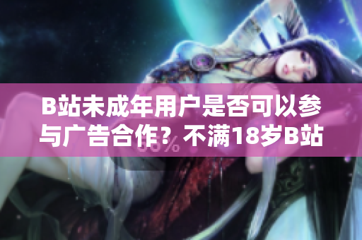 B站未成年用户是否可以参与广告合作？不满18岁B站UP主能否接广告？