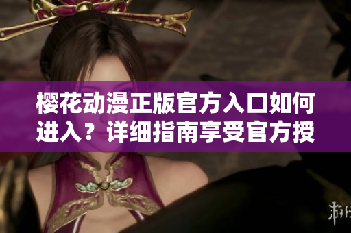 樱花动漫正版官方入口如何进入？详细指南享受官方授权动漫资源