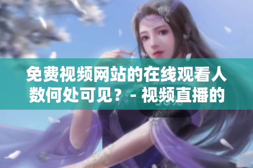 免费视频网站的在线观看人数何处可见？- 视频直播的实时观看人数在哪里可以查看