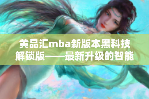 黄品汇mba新版本黑科技解锁版——最新升级的智能商业管理利器