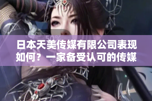 日本天美传媒有限公司表现如何？一家备受认可的传媒公司吗？