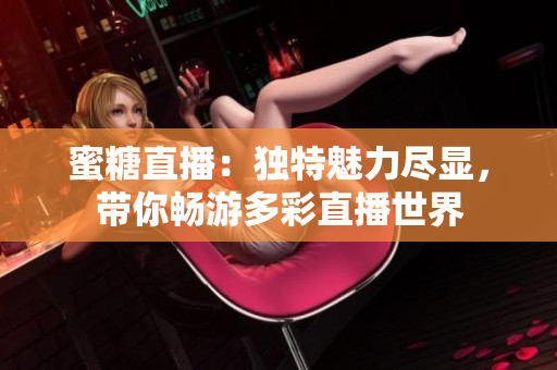 蜜糖直播：独特魅力尽显，带你畅游多彩直播世界