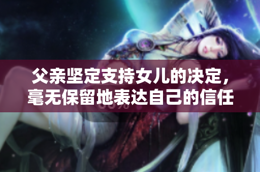 父亲坚定支持女儿的决定，毫无保留地表达自己的信任