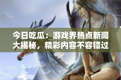 今日吃瓜：游戏界热点新闻大揭秘，精彩内容不容错过