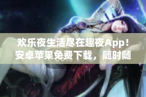 欢乐夜生活尽在趣夜App！安卓苹果免费下载，随时随地畅享精彩！